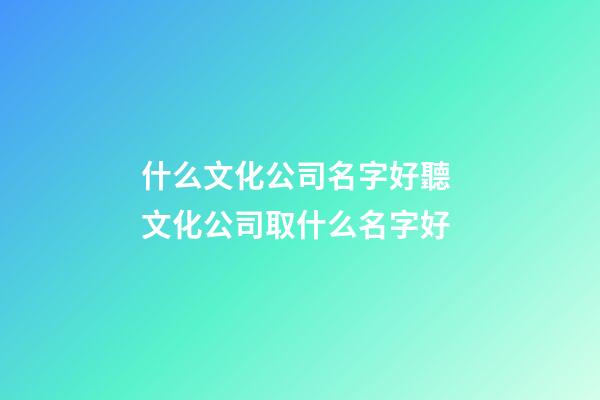 什么文化公司名字好聽 文化公司取什么名字好-第1張-公司起名-玄機派